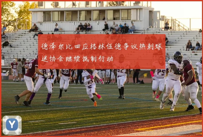 德泽尔比回应格林伍德争议热刺球迷协会继续抵制行动