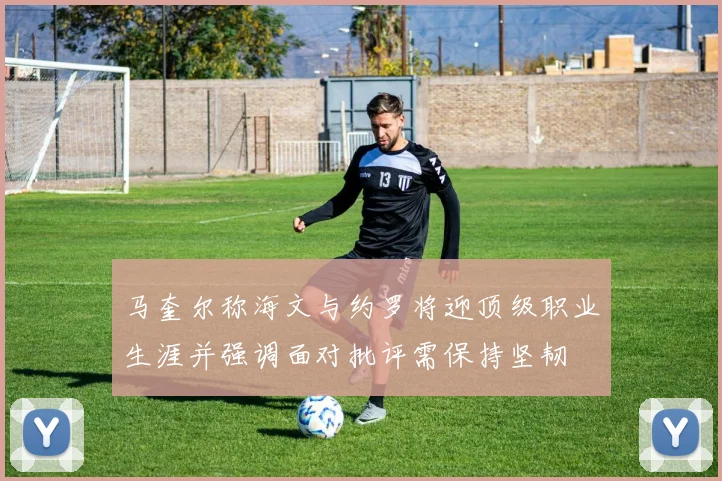 马奎尔称海文与约罗将迎顶级职业生涯并强调面对批评需保持坚韧