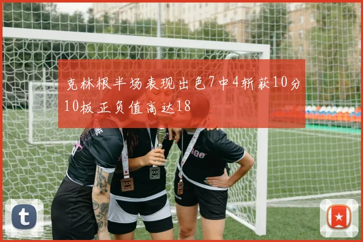 克林根半场表现出色7中4斩获10分10板正负值高达18