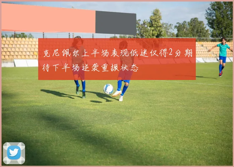克尼佩尔上半场表现低迷仅得2分期待下半场逆袭重振状态