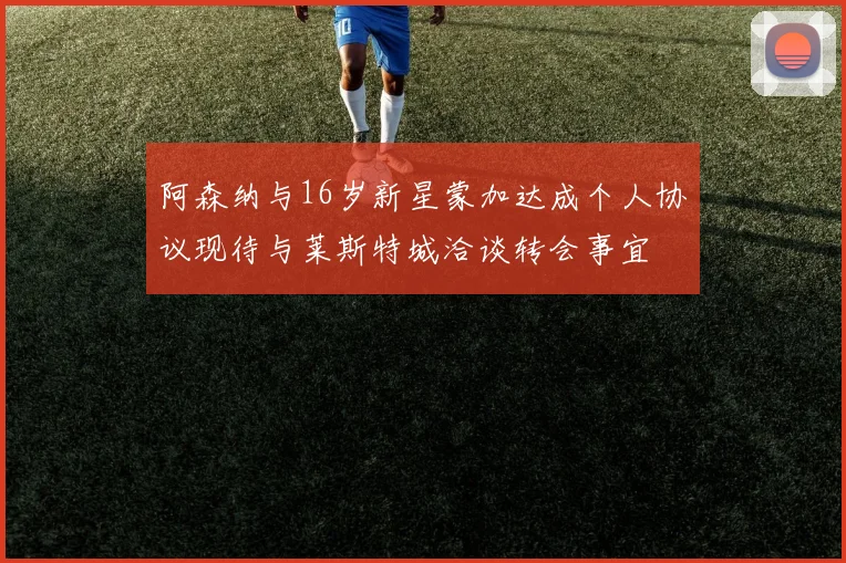 阿森纳与16岁新星蒙加达成个人协议现待与莱斯特城洽谈转会事宜