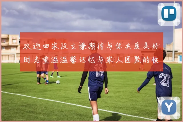 欢迎回家段立谦期待与你共度美好时光重温温馨记忆与家人团聚的快乐