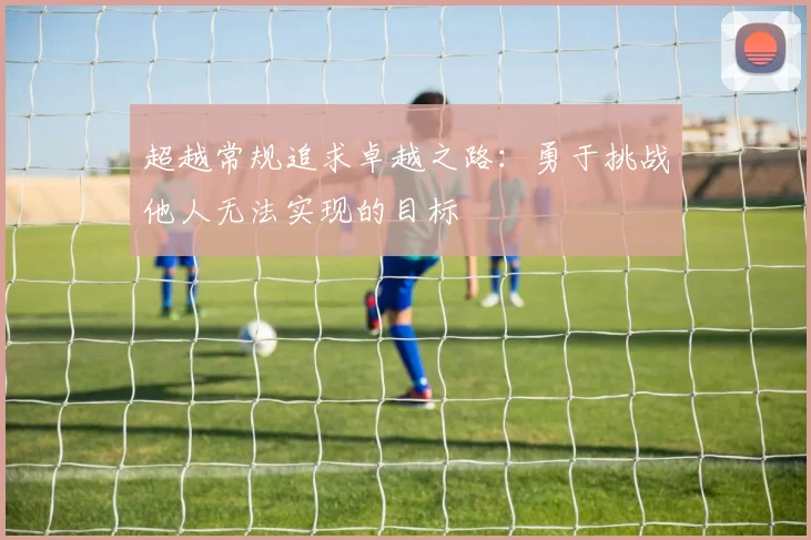 超越常规追求卓越之路：勇于挑战他人无法实现的目标