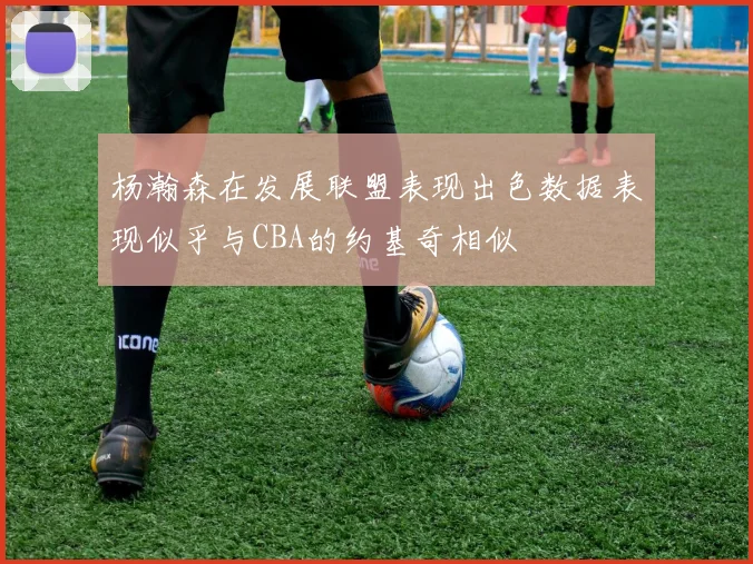 杨瀚森在发展联盟表现出色数据表现似乎与CBA的约基奇相似