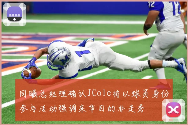 同曦总经理确认JCole将以球员身份参与活动强调来华目的非走秀