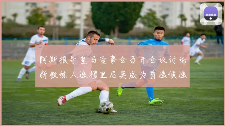 阿斯报导皇马董事会召开会议讨论新教练人选穆里尼奥成为首选候选人
