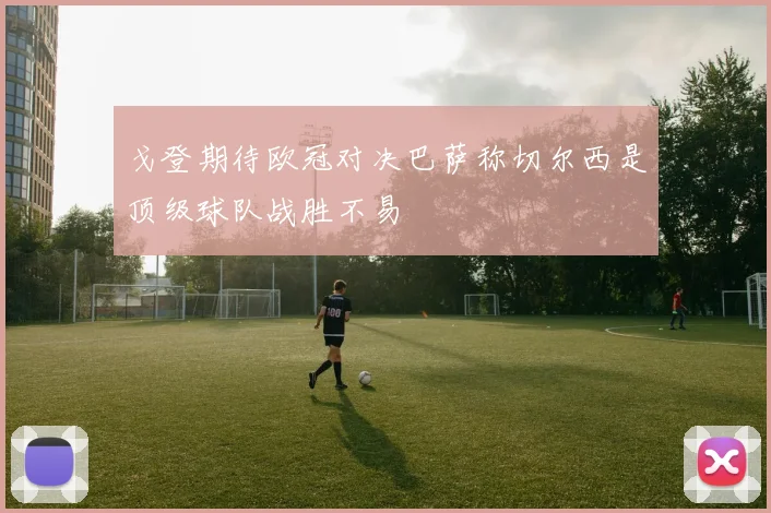 戈登期待欧冠对决巴萨称切尔西是顶级球队战胜不易