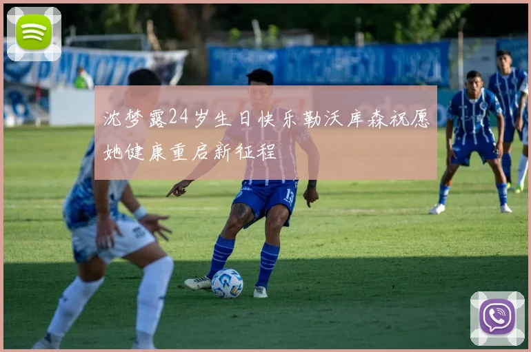 沈梦露24岁生日快乐勒沃库森祝愿她健康重启新征程