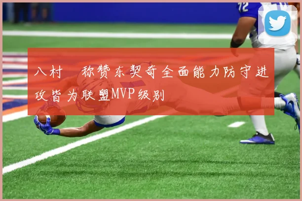 八村塁称赞东契奇全面能力防守进攻皆为联盟MVP级别