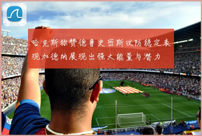 哈克斯称赞德鲁史密斯攻防稳定表现加德纳展现出强大能量与潜力