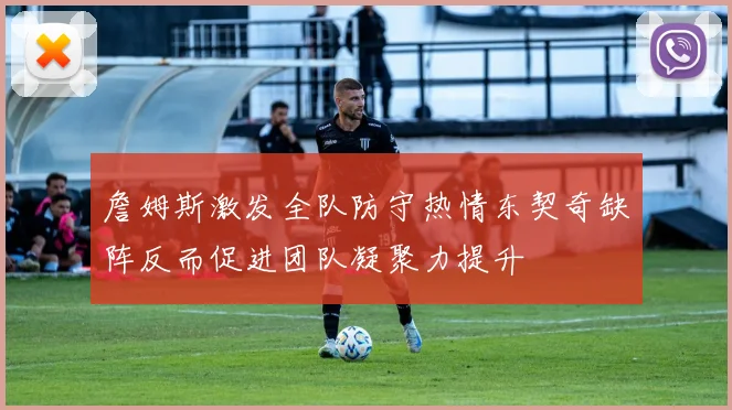 詹姆斯激发全队防守热情东契奇缺阵反而促进团队凝聚力提升