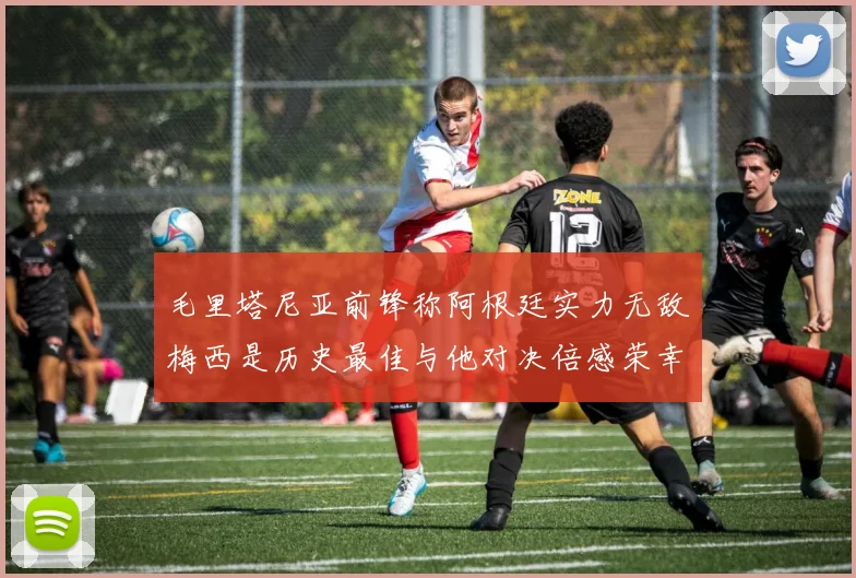 毛里塔尼亚前锋称阿根廷实力无敌梅西是历史最佳与他对决倍感荣幸