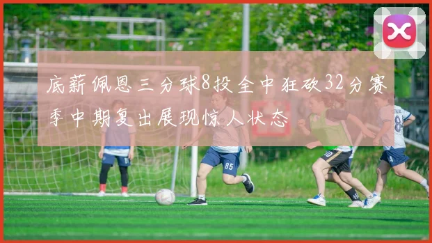 底薪佩恩三分球8投全中狂砍32分赛季中期复出展现惊人状态
