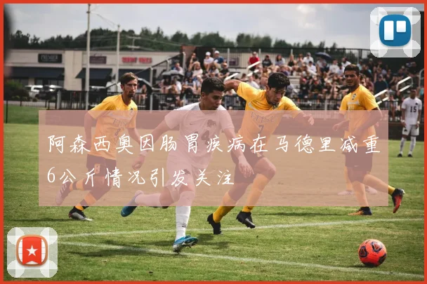 阿森西奥因肠胃疾病在马德里减重6公斤情况引发关注