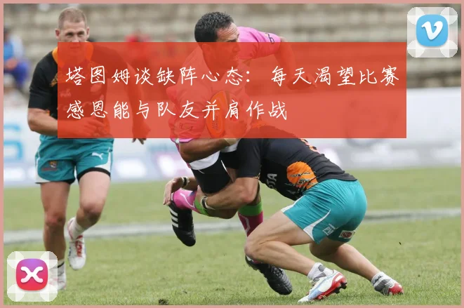 塔图姆谈缺阵心态：每天渴望比赛感恩能与队友并肩作战