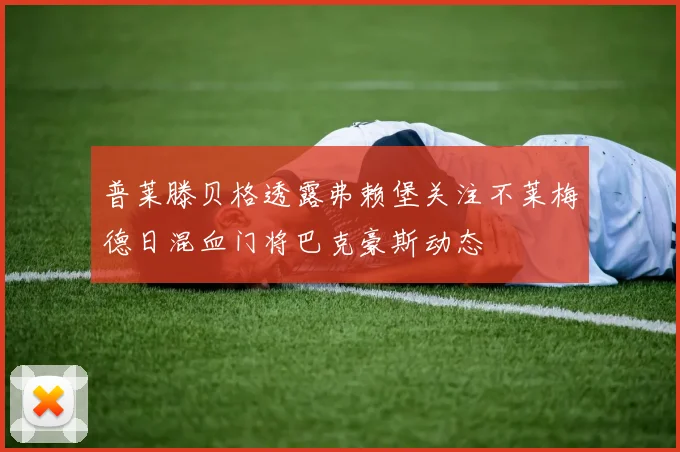 普莱滕贝格透露弗赖堡关注不莱梅德日混血门将巴克豪斯动态
