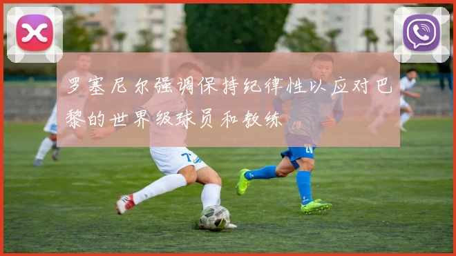 罗塞尼尔强调保持纪律性以应对巴黎的世界级球员和教练