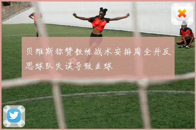 贝维斯称赞教练战术安排周全并反思球队失误导致丢球