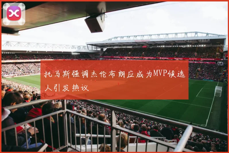 托马斯强调杰伦布朗应成为MVP候选人引发热议