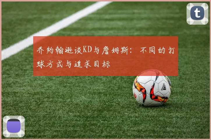 乔约翰逊谈KD与詹姆斯：不同的打球方式与追求目标