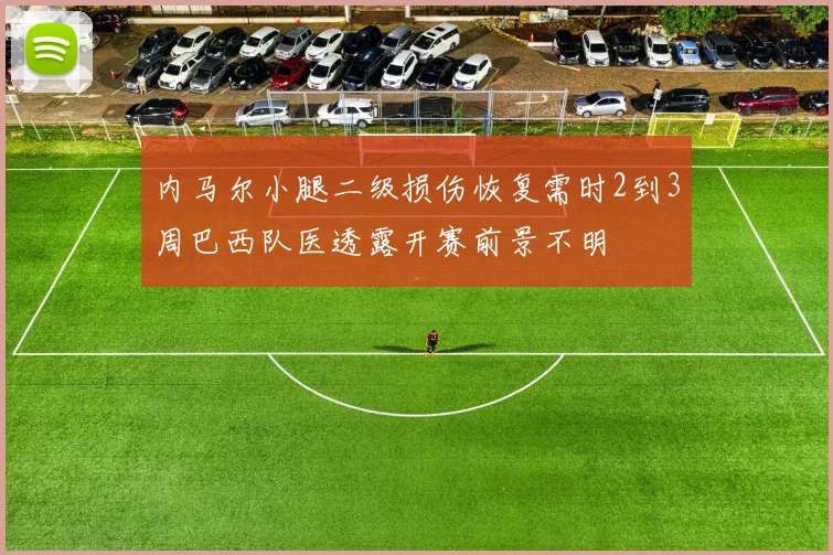 内马尔小腿二级损伤恢复需时2到3周巴西队医透露开赛前景不明