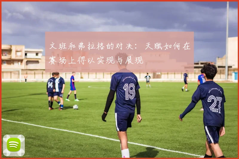 文班和弗拉格的对决：天赋如何在赛场上得以实现与展现