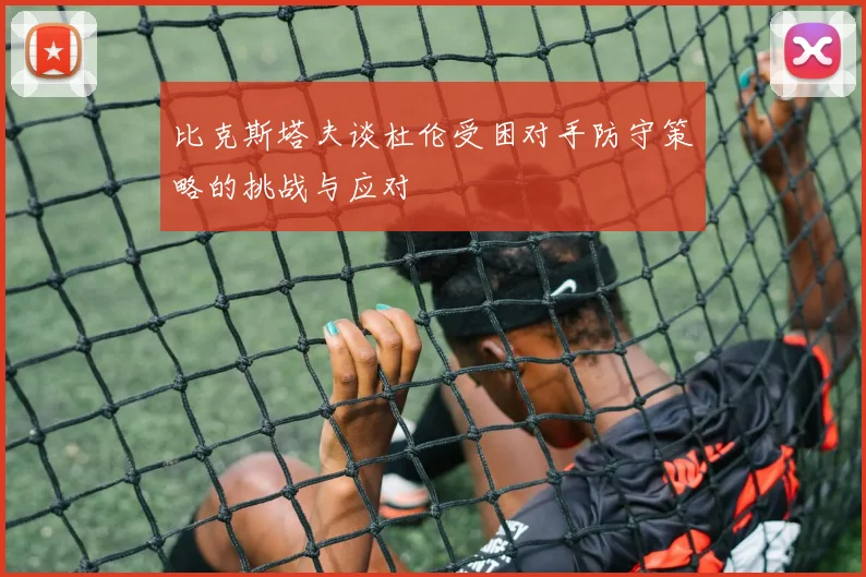 比克斯塔夫谈杜伦受困对手防守策略的挑战与应对