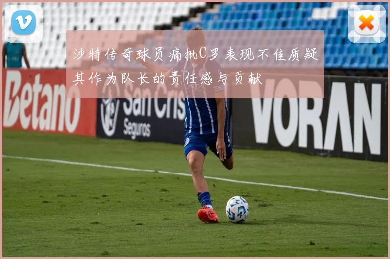 沙特传奇球员痛批C罗表现不佳质疑其作为队长的责任感与贡献