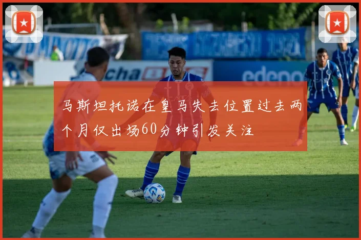 马斯坦托诺在皇马失去位置过去两个月仅出场60分钟引发关注