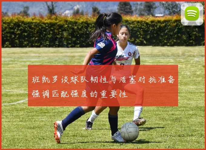 班凯罗谈球队韧性与活塞对抗准备强调匹配强度的重要性