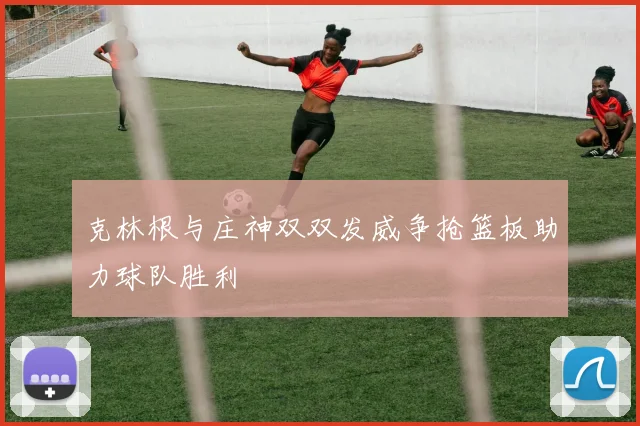 克林根与庄神双双发威争抢篮板助力球队胜利