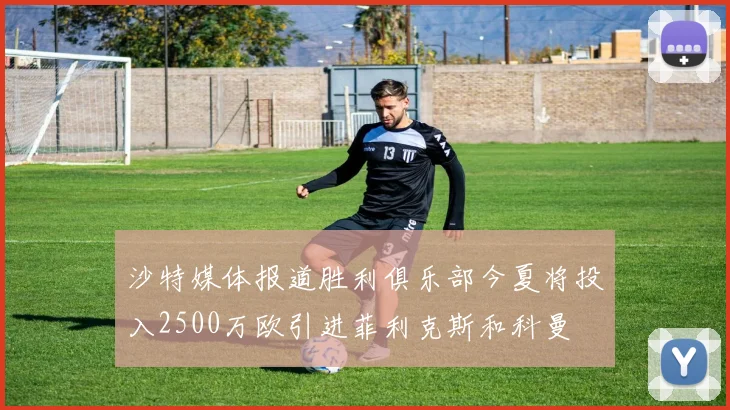 沙特媒体报道胜利俱乐部今夏将投入2500万欧引进菲利克斯和科曼