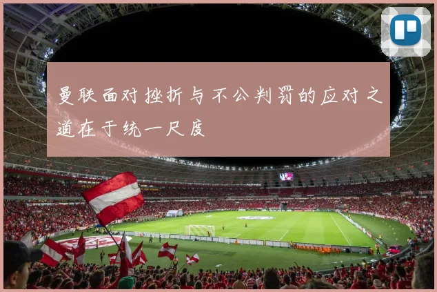 曼联面对挫折与不公判罚的应对之道在于统一尺度