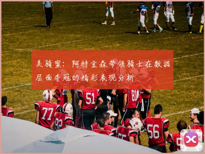美骑蜜：阿特金森带领骑士在数据层面夺冠的精彩表现分析