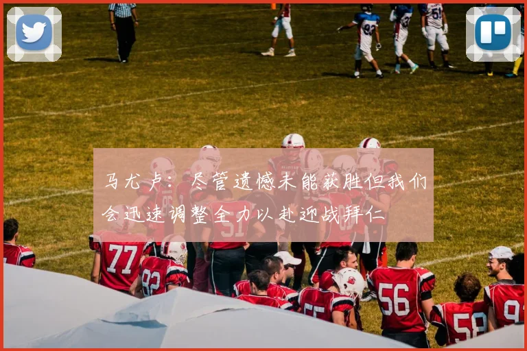马尤卢：尽管遗憾未能获胜但我们会迅速调整全力以赴迎战拜仁