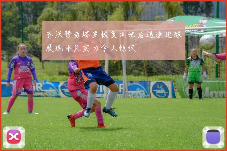 齐沃赞劳塔罗恢复训练后迅速进球展现非凡实力令人惊叹