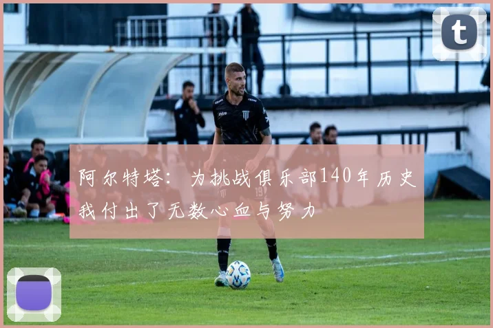 阿尔特塔：为挑战俱乐部140年历史我付出了无数心血与努力